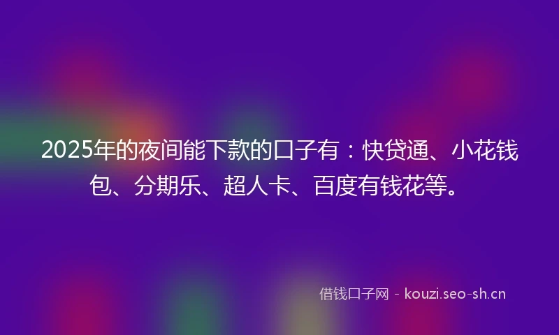 2025年的夜间能下款的口子有:快贷通、小花钱包、分期乐、超人卡、百度有钱花等。