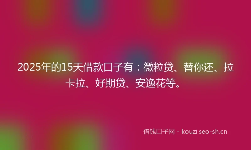 2025年的15天借款口子有：微粒贷、替你还、拉卡拉、好期贷、安逸花等。