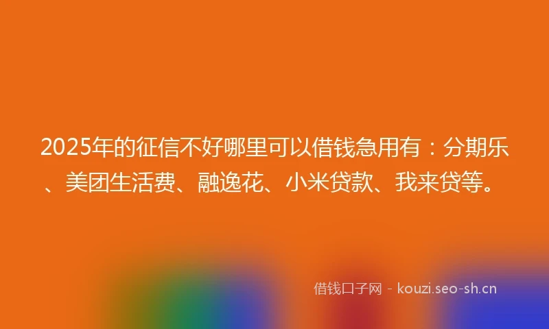 2025年的征信不好哪里可以借钱急用有:分期乐、美团生活费、融逸花、小米贷款、我来贷等。