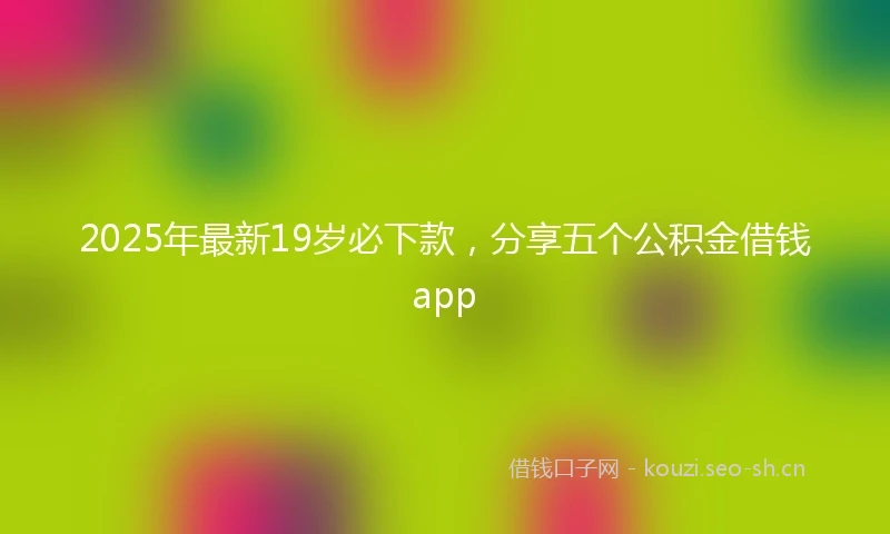 2025年最新19岁必下款，分享五个公积金借钱app