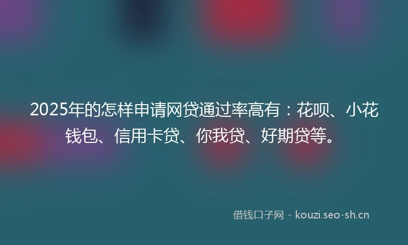 2025年的怎样申请网贷通过率高有：花呗、小花钱包、信用卡贷、你我贷、好期贷等。