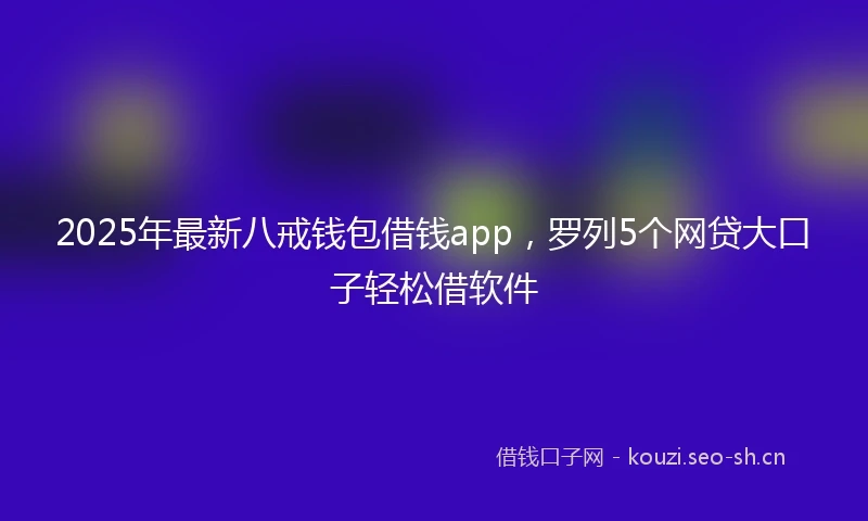 2025年最新八戒钱包借钱app，罗列5个网贷大口子轻松借软件