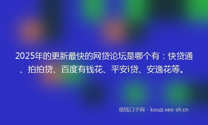2025年的更新最快的网贷论坛是哪个有:快贷通、拍拍贷、百度有钱花、平安i贷、安逸花等。