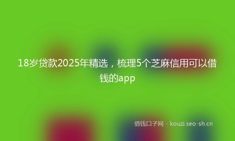 18岁贷款2025年精选，梳理5个芝麻信用可以借钱的app