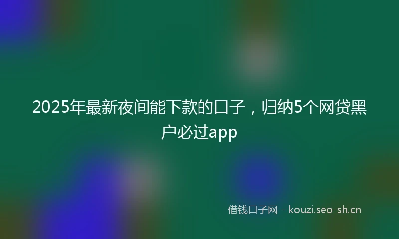 2025年最新夜间能下款的口子，归纳5个网贷黑户必过app