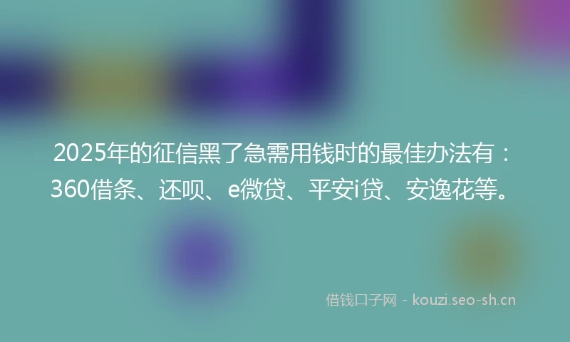 2025年的征信黑了急需用钱时的最佳办法有:360借条、还呗、e微贷、平安i贷、安逸花等。