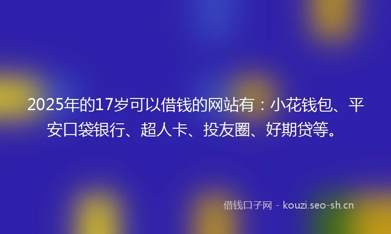 2025年的17岁可以借钱的网站有：小花钱包、平安口袋银行、超人卡、投友圈、好期贷等。