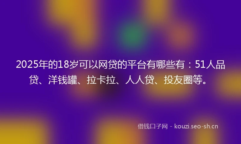 2025年的18岁可以网贷的平台有哪些有：51人品贷、洋钱罐、拉卡拉、人人贷、投友圈等。