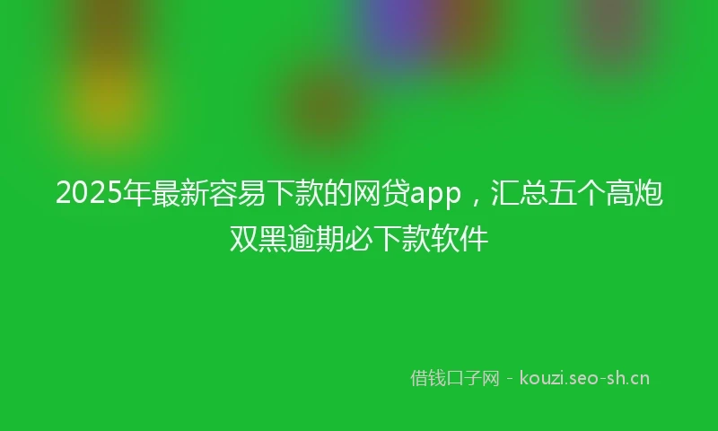 2025年最新容易下款的网贷app，汇总五个高炮双黑逾期必下款软件