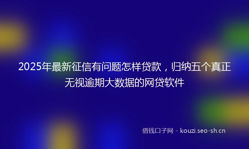 2025年最新征信有问题怎样贷款，归纳五个真正无视逾期大数据的网贷软件