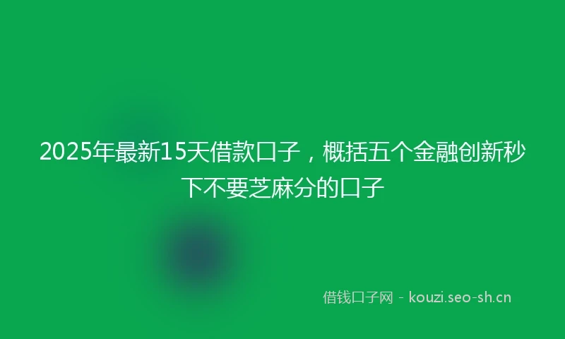 2025年最新15天借款口子,概括五个金融创新秒下不要芝麻分的口子