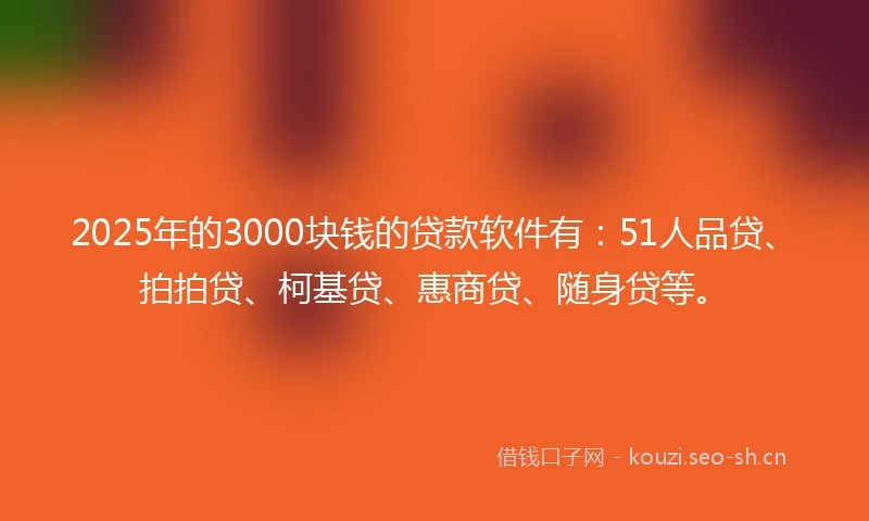2025年的3000块钱的贷款软件有：51人品贷、拍拍贷、柯基贷、惠商贷、随身贷等。