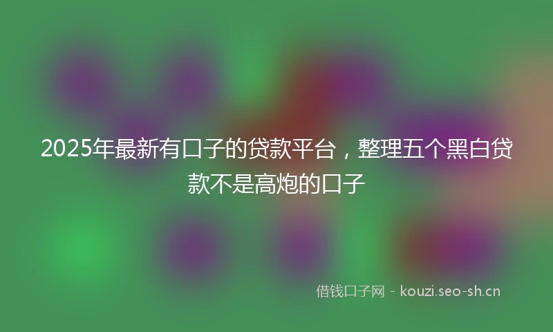 2025年最新有口子的贷款平台，整理五个黑白贷款不是高炮的口子