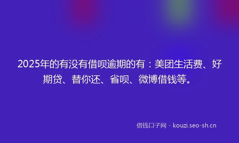2025年的有没有借呗逾期的有:美团生活费、好期贷、替你还、省呗、微博借钱等。