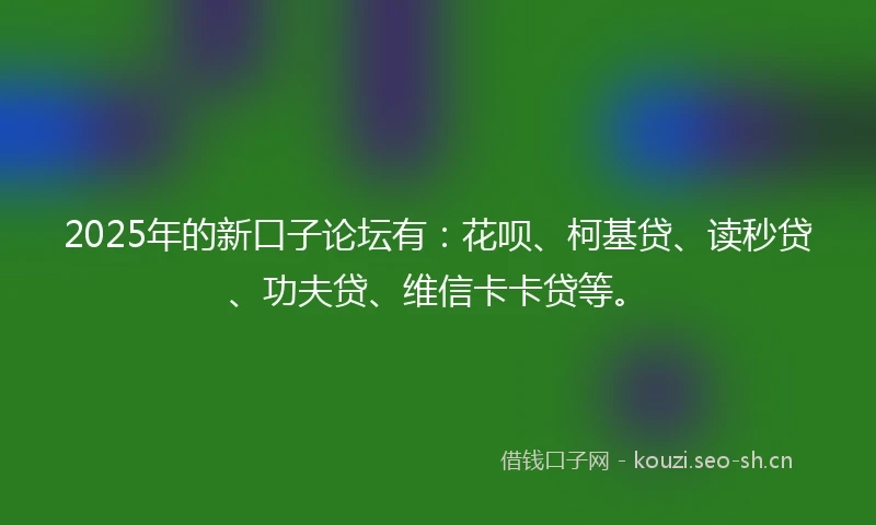 2025年的新口子论坛有:花呗、柯基贷、读秒贷、功夫贷、维信卡卡贷等。