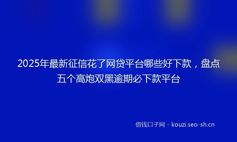 2025年最新征信花了网贷平台哪些好下款,盘点五个高炮双黑逾期必下款平台