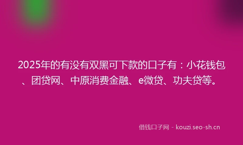 2025年的有没有双黑可下款的口子有:小花钱包、团贷网、中原消费金融、e微贷、功夫贷等。