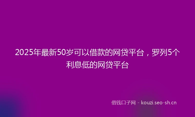 2025年最新50岁可以借款的网贷平台,罗列5个利息低的网贷平台