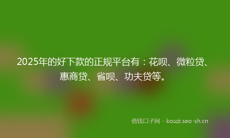 2025年的好下款的正规平台有：花呗、微粒贷、惠商贷、省呗、功夫贷等。