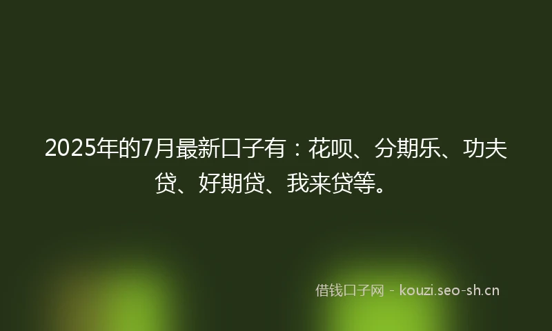 2025年的7月最新口子有：花呗、分期乐、功夫贷、好期贷、我来贷等。