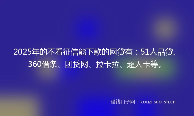2025年的不看征信能下款的网贷有：51人品贷、360借条、团贷网、拉卡拉、超人卡等。