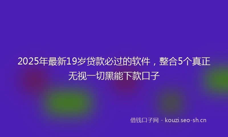 2025年最新19岁贷款必过的软件，整合5个真正无视一切黑能下款口子