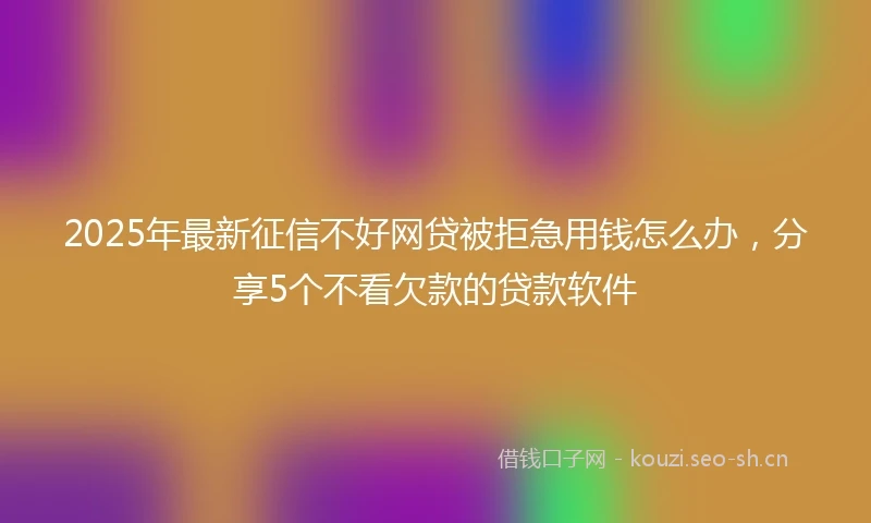 2025年最新征信不好网贷被拒急用钱怎么办，分享5个不看欠款的贷款软件