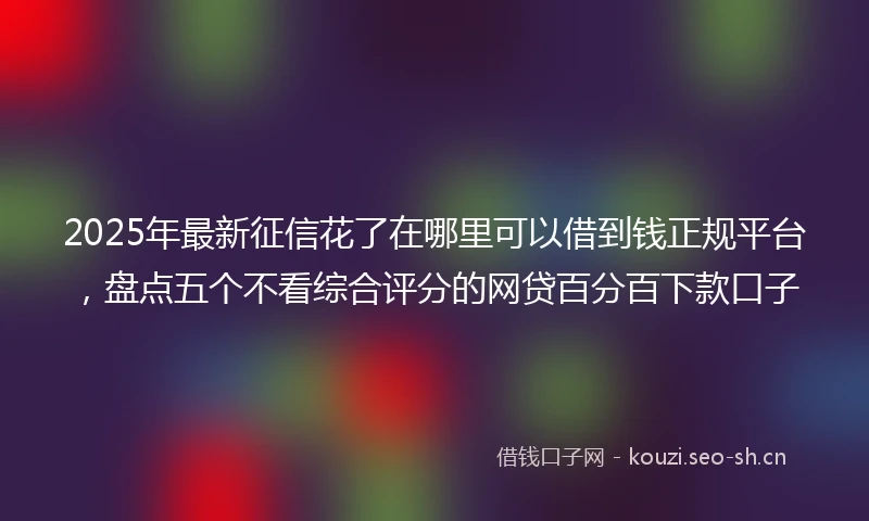 2025年最新征信花了在哪里可以借到钱正规平台，盘点五个不看综合评分的网贷百分百下款口子
