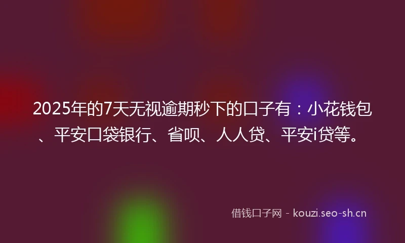 2025年的7天无视逾期秒下的口子有：小花钱包、平安口袋银行、省呗、人人贷、平安i贷等。
