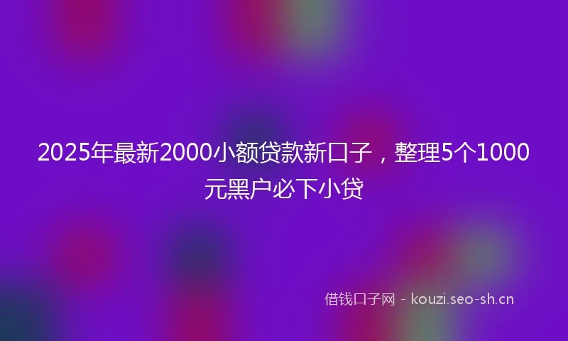 2025年最新2000小额贷款新口子，整理5个1000元黑户必下小贷