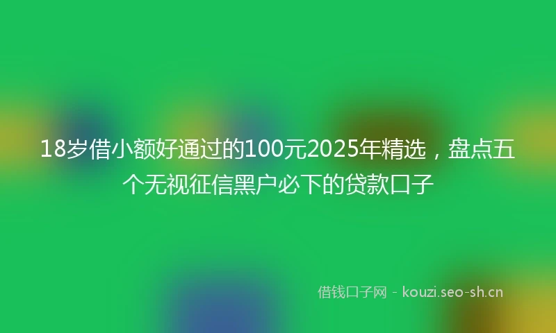 18岁借小额好通过的100元2025年精选，盘点五个无视征信黑户必下的贷款口子