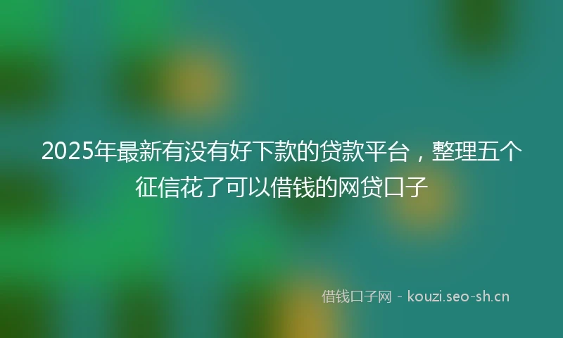 2025年最新有没有好下款的贷款平台,整理五个征信花了可以借钱的网贷口子