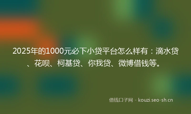 2025年的1000元必下小贷平台怎么样有：滴水贷、花呗、柯基贷、你我贷、微博借钱等。