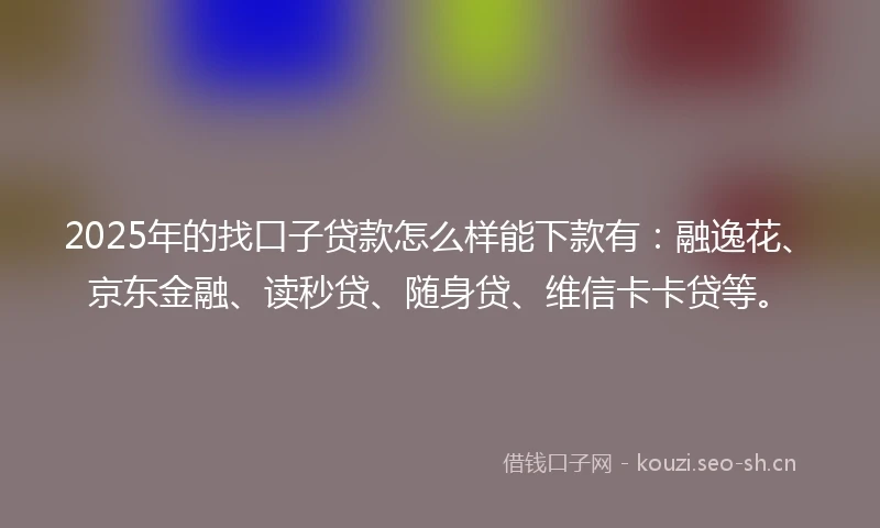 2025年的找口子贷款怎么样能下款有：融逸花、京东金融、读秒贷、随身贷、维信卡卡贷等。