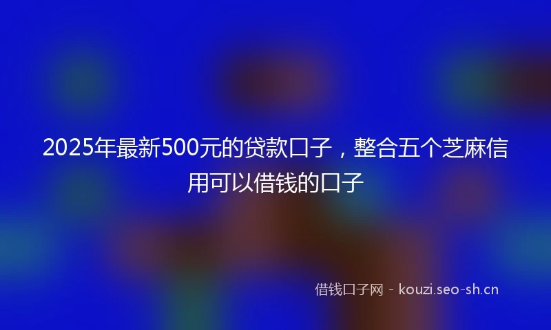 2025年最新500元的贷款口子，整合五个芝麻信用可以借钱的口子
