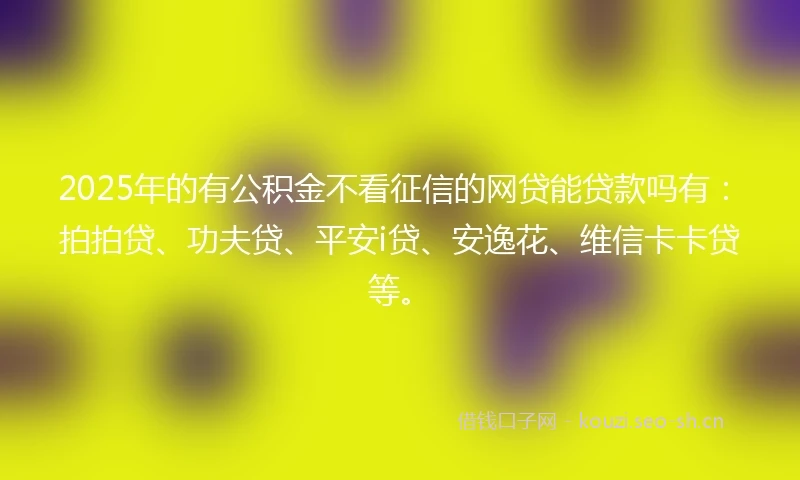 2025年的有公积金不看征信的网贷能贷款吗有：拍拍贷、功夫贷、平安i贷、安逸花、维信卡卡贷等。