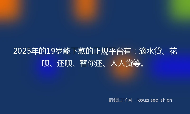 2025年的19岁能下款的正规平台有：滴水贷、花呗、还呗、替你还、人人贷等。