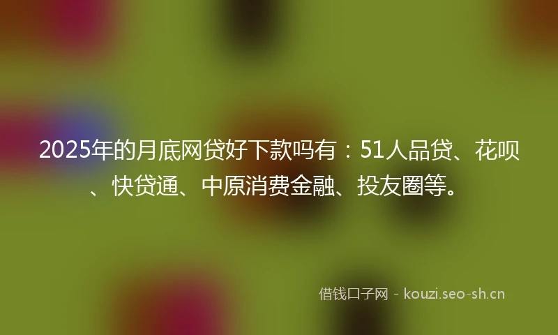 2025年的月底网贷好下款吗有：51人品贷、花呗、快贷通、中原消费金融、投友圈等。