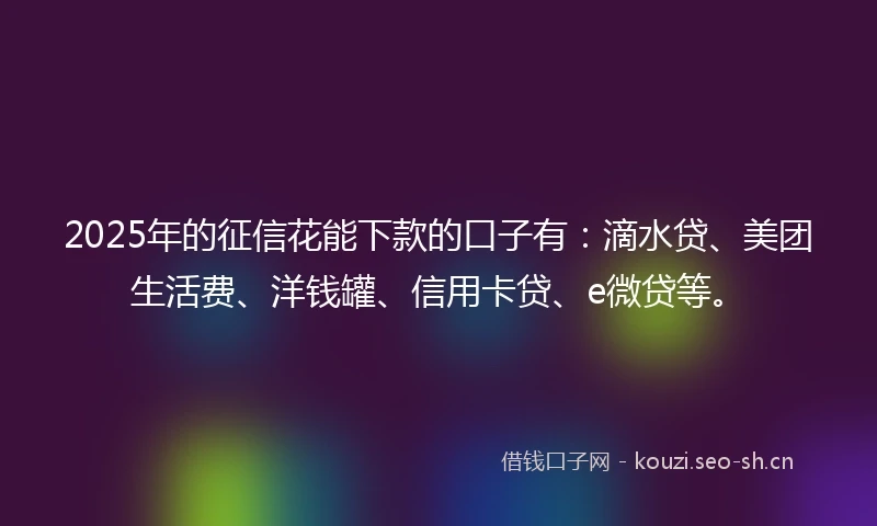 2025年的征信花能下款的口子有：滴水贷、美团生活费、洋钱罐、信用卡贷、e微贷等。