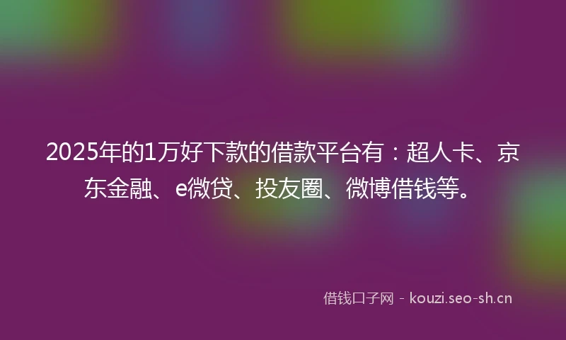 2025年的1万好下款的借款平台有：超人卡、京东金融、e微贷、投友圈、微博借钱等。