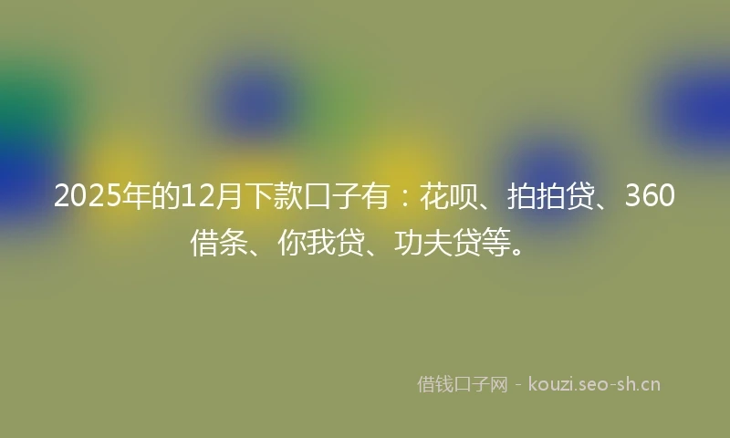 2025年的12月下款口子有：花呗、拍拍贷、360借条、你我贷、功夫贷等。