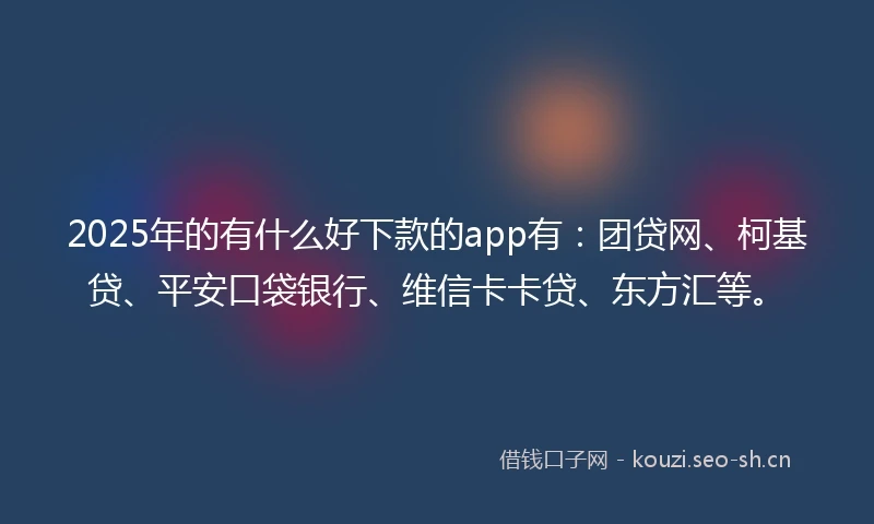 2025年的有什么好下款的app有：团贷网、柯基贷、平安口袋银行、维信卡卡贷、东方汇等。