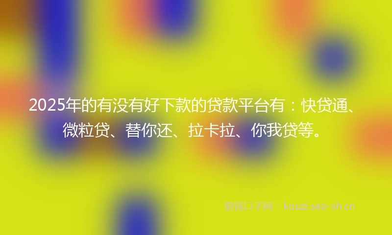 2025年的有没有好下款的贷款平台有：快贷通、微粒贷、替你还、拉卡拉、你我贷等。