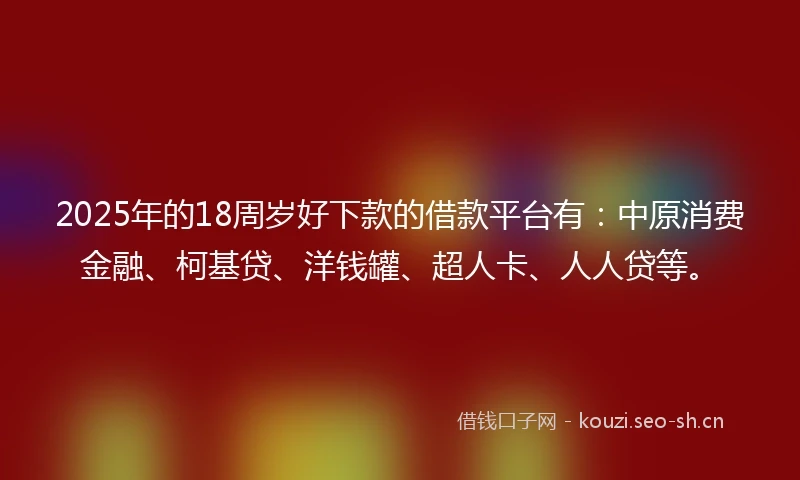 2025年的18周岁好下款的借款平台有：中原消费金融、柯基贷、洋钱罐、超人卡、人人贷等。