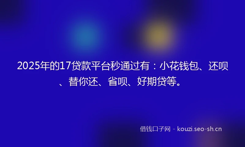 2025年的17贷款平台秒通过有：小花钱包、还呗、替你还、省呗、好期贷等。