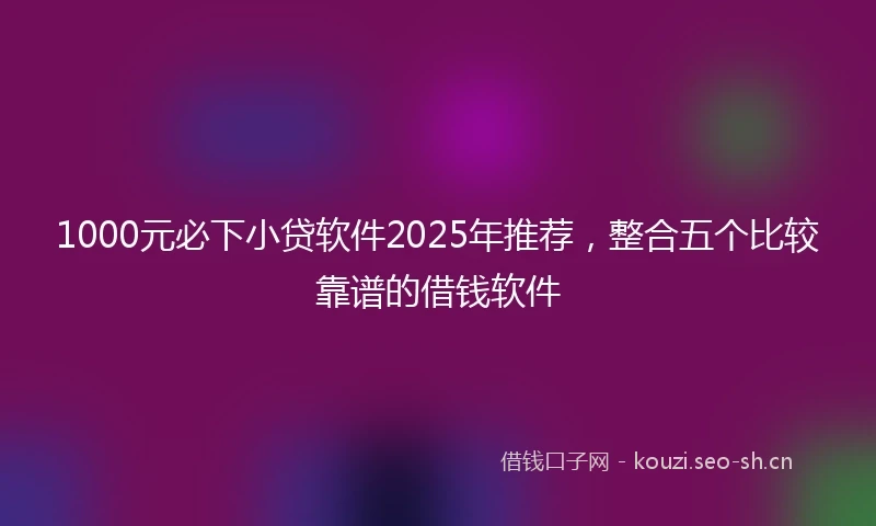 1000元必下小贷软件2025年推荐，整合五个比较靠谱的借钱软件