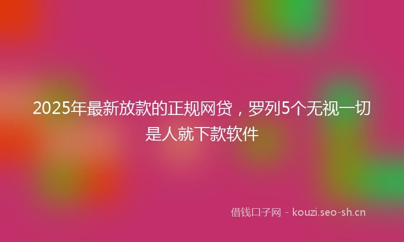2025年最新放款的正规网贷，罗列5个无视一切是人就下款软件