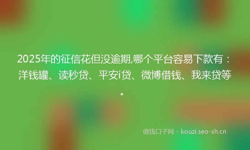 2025年的征信花但没逾期,哪个平台容易下款有：洋钱罐、读秒贷、平安i贷、微博借钱、我来贷等。