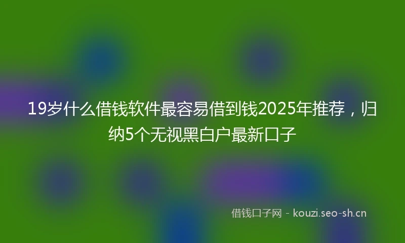 19岁什么借钱软件最容易借到钱2025年推荐，归纳5个无视黑白户最新口子