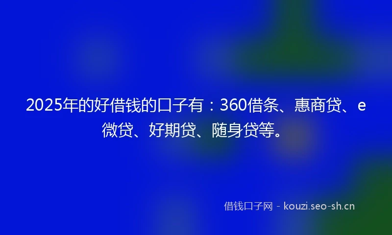 2025年的好借钱的口子有：360借条、惠商贷、e微贷、好期贷、随身贷等。